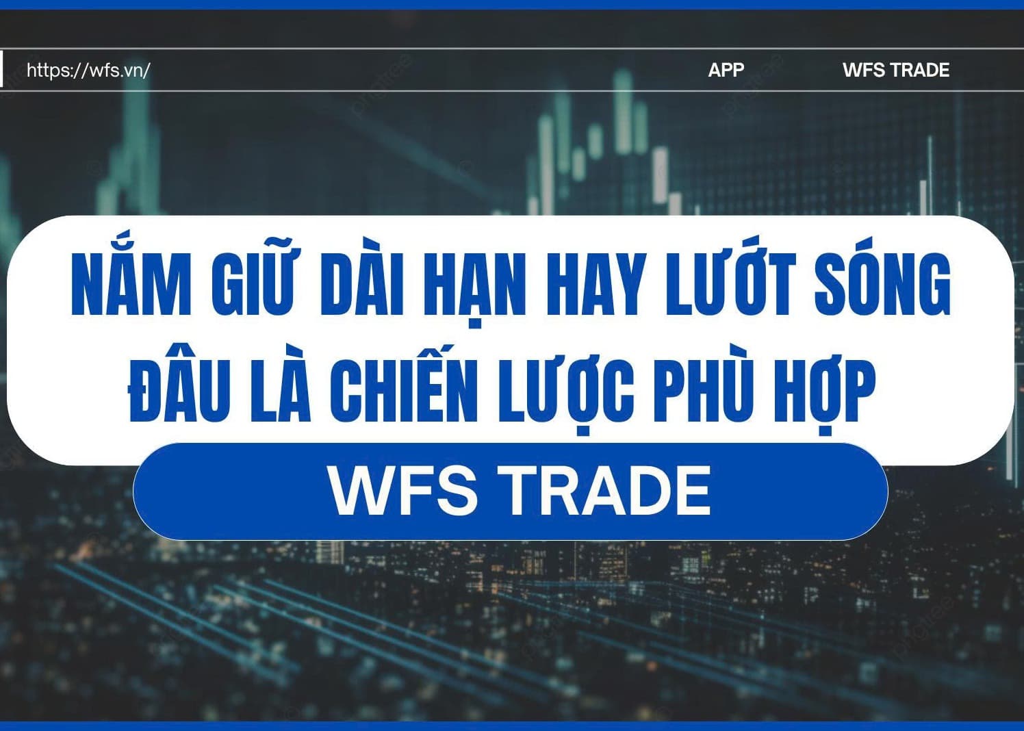 NẮM GIỮ DÀI HẠN HAY LƯỚT SÓNG - CHIẾN LƯỢC NÀO PHÙ HỢP VỚI TỪNG TRẠNG THÁI THỊ TRƯỜNG 