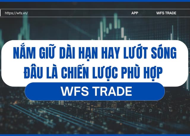 NẮM GIỮ DÀI HẠN HAY LƯỚT SÓNG - CHIẾN LƯỢC NÀO PHÙ HỢP VỚI TỪNG TRẠNG THÁI THỊ TRƯỜNG 
